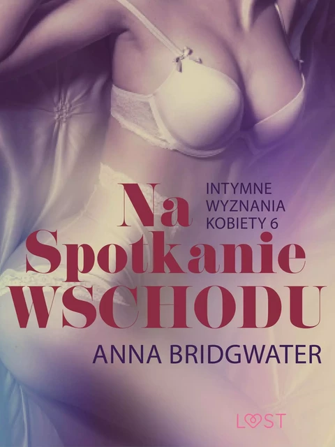 Na spotkanie Wschodu - Intymne wyznania kobiety 6 - opowiadanie erotyczne - Anna Bridgwater - Saga Egmont International