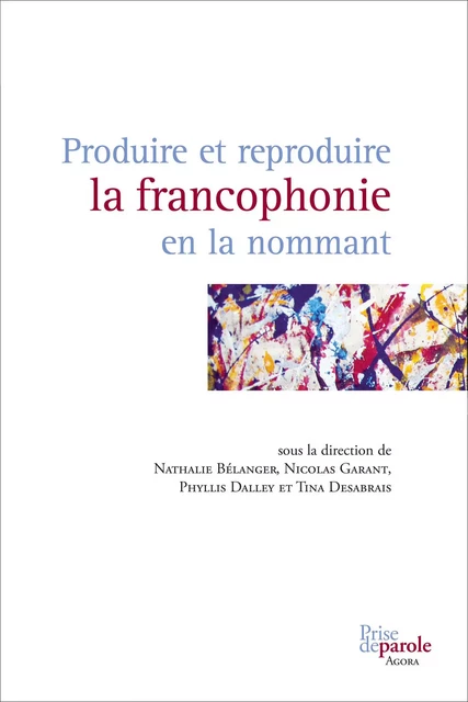 Produire et reproduire la francophonie en la nommant - Nathalie Bélanger, Nicolas Garant, Tina Desabrais - Éditions Prise de parole