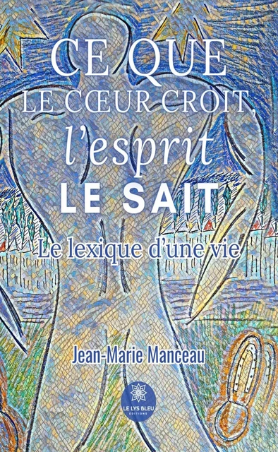 Ce que le cœur croit, l’esprit le sait - Jean-Marie Manceau - Le Lys Bleu Éditions