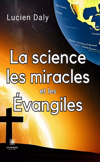 La science les miracles et les évangiles - Lucien Daly - Le Lys Bleu Éditions