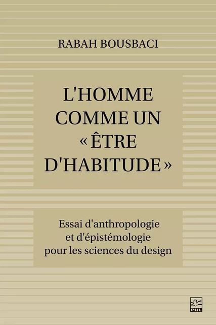 L'Homme comme un « être d'habitude ». Essai d'anthropologie et d'épistémologie pour les Sciences du design - Rabah Bousbaci - Presses de l'Université Laval