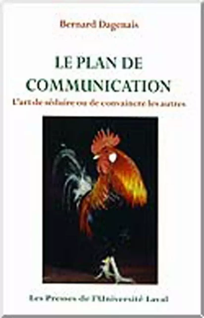 Le plan de communication. L’art de séduire ou de convaincre les autres - Bernard Dagenais - Presses de l'Université Laval