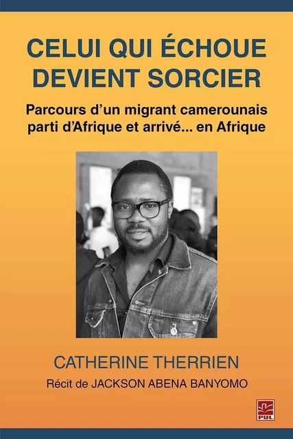 Celui qui échoue devient sorcier. Parcours d'un migrant camerounais parti d'Afrique et arrivé... en Afrique - Catherine Therrien - Presses de l'Université Laval