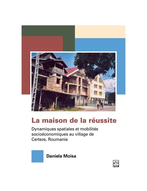 La maison de la réussite. Dynamiques spatiales et mobilités socioéconomiques au village de Certeze, Roumanie. - Daniela Moisa - Presses de l'Université Laval