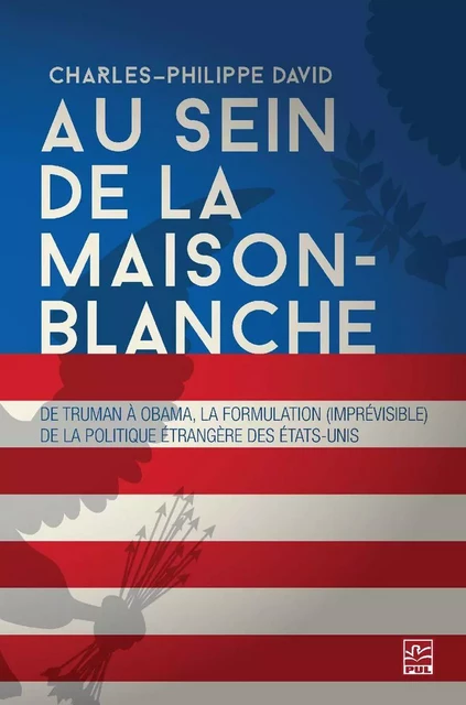 Au sein de la Maison-Blanche. De Truman à Obama : la formulation (imprévisible) de la politique étrangère des États-Unis. 3e édition entièrement revue et augmentée - Charles-Philippe David - Presses de l'Université Laval