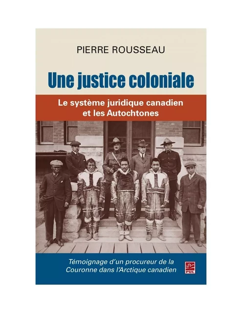 Une justice coloniale. Le système juridique canadien et les Autochtones. Témoignage d’un procureur de la Couronne dans l’Arctique canadien - Pierre Rousseau - Presses de l'Université Laval