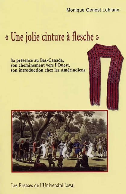 «Une jolie cinture à flesche». Sa présence au Bas-Canada, son cheminement vers l’Ouest, son introduction chez les Amérindiens - Monique Genest LeBlanc - Presses de l'Université Laval