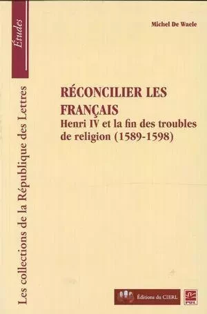 Réconcilier les français : Henri et la fin des troubles... - Michel De Waele - Presses de l'Université Laval