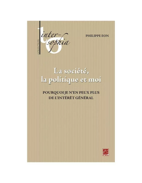 La société, la politique et moi. Pourquoi je n’en peux plus de l'intérêt général - Philippe Eon - Presses de l'Université Laval