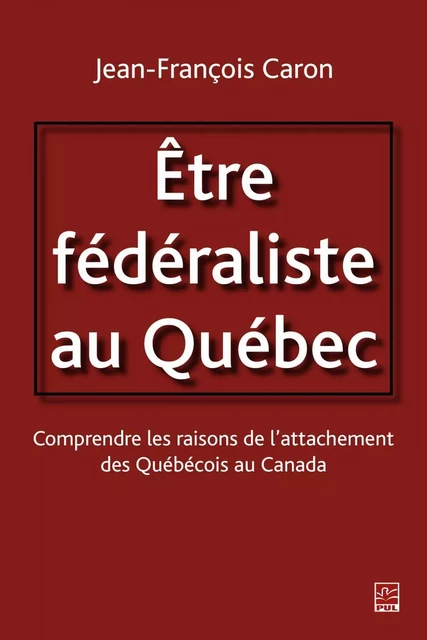 Etre fédéraliste au Québec.  Comprendre les raisons de l'attachement des Québécois au Canada - Jean-François Caron - PUL Diffusion