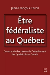 Etre fédéraliste au Québec.  Comprendre les raisons de l'attachement des Québécois au Canada