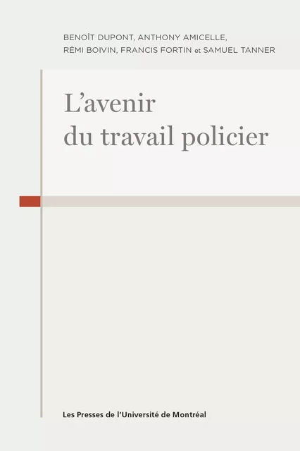 L'avenir du travail policier - Anthony Amicelle, Rémi Boivin, Benoît Dupont, Francis Fortin, Samuel Tanner - Les Presses de l'Université de Montréal