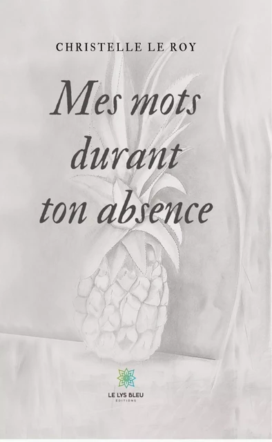 Mes mots durant ton absence - Christelle Le Roy - Le Lys Bleu Éditions