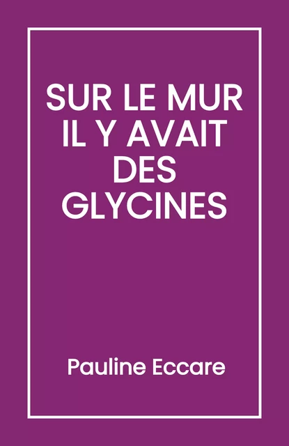 Sur le mur il y avait des glycines - Pauline Eccare - Librinova