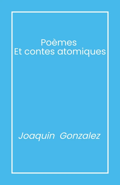 Poèmes et  contes atomiques - Joaquin Gonzalez - Librinova