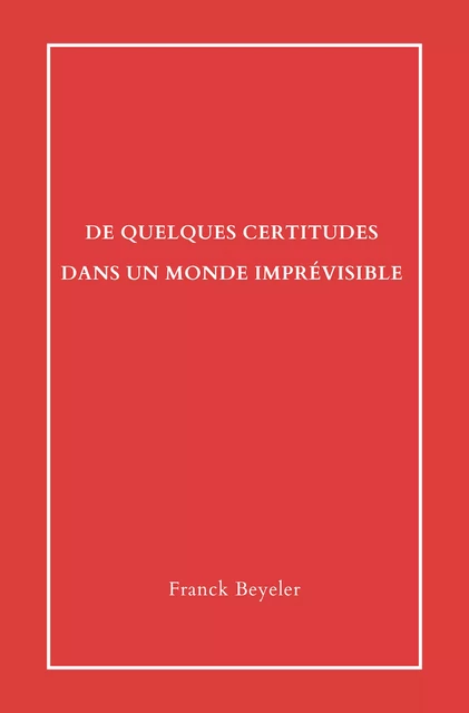 De quelques certitudes dans un monde imprévisible - Franck Beyeler - Librinova