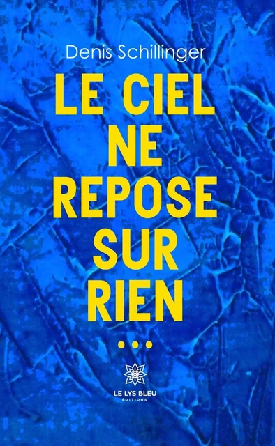 Le ciel ne repose sur rien… - Denis Schillinger - Le Lys Bleu Éditions