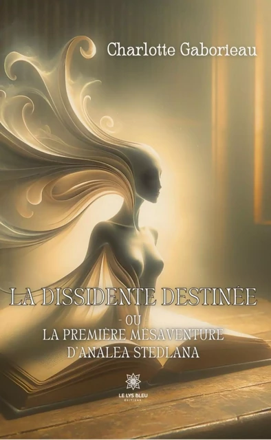 La dissidente destinée ou La première mésaventure d’Analea Stedlana - Charlotte Gaborieau - Le Lys Bleu Éditions