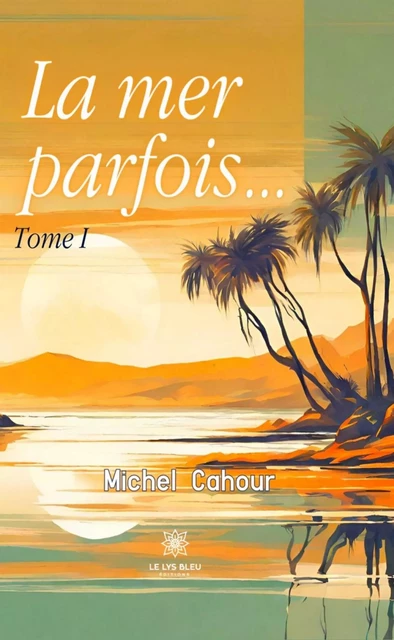 La mer parfois… – Tome 1 - Michel Cahour - Le Lys Bleu Éditions