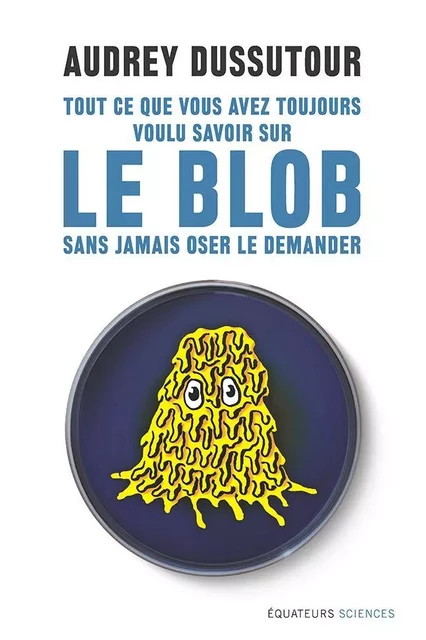 Tout ce que vous avez toujours voulu savoir sur le blob sans jamais oser le demander - Audrey Dussutour - Éditions des Équateurs