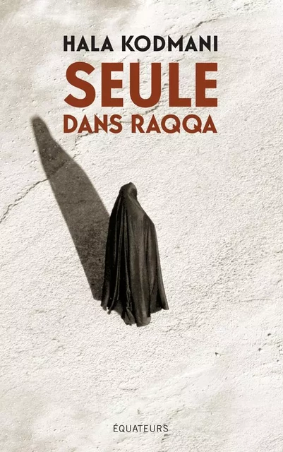 Seule dans Raqqa - Hala Kodmani - Éditions des Équateurs