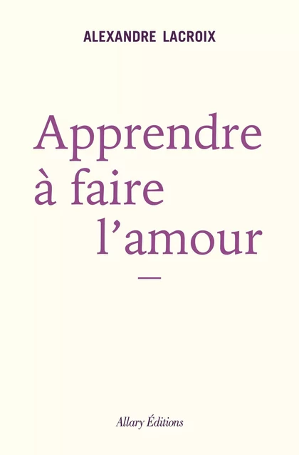 Apprendre à faire l'amour - Alexandre Lacroix - Allary éditions