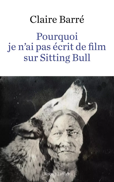 Pourquoi je n'ai pas écrit de film sur Sitting Bull - Claire Barré - Groupe Robert Laffont