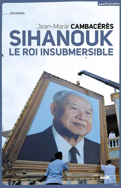 Sihanouk, le roi insubmersible - Jean-Marie Cambacérès - Cherche Midi