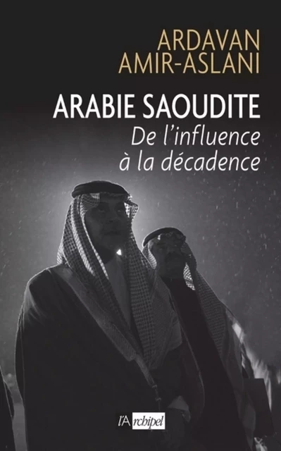 Arabie saoudite. De l'influence à la décadence - Ardavan Amir-aslani - L'Archipel