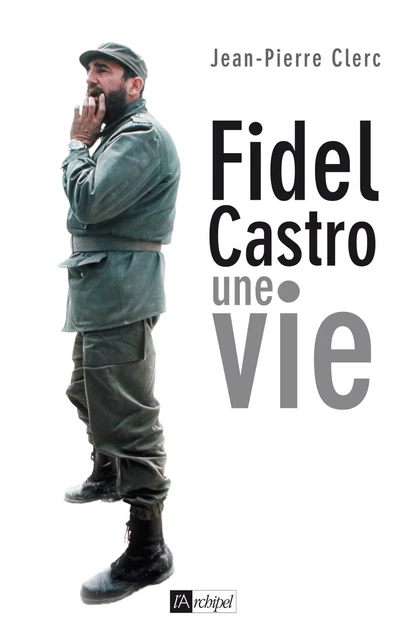 Fidel Castro - Une vie - Jean-Pierre Clerc - L'Archipel