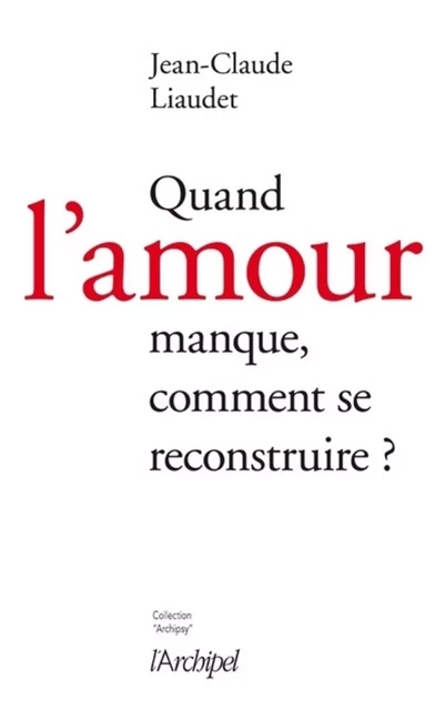 Quand l'amour manque, comment se reconstruire ? - Jean-Claude Liaudet - L'Archipel