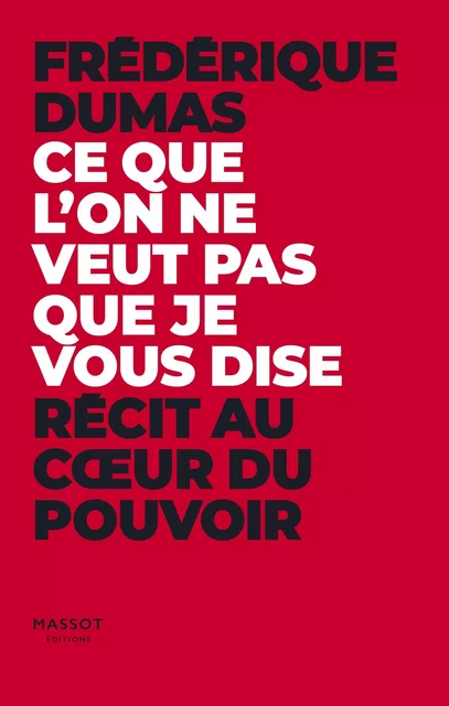 Ce que l'on ne veut pas que je vous dise - Récit au coeur du pouvoir - Frédérique Dumas - MASSOT EDITIONS