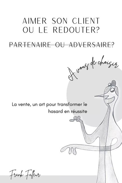 Aimer son client  ou le redouter ?  Partenaire  ou adversaire ?  À vous de choisir ! - Frank Falleur - Librinova