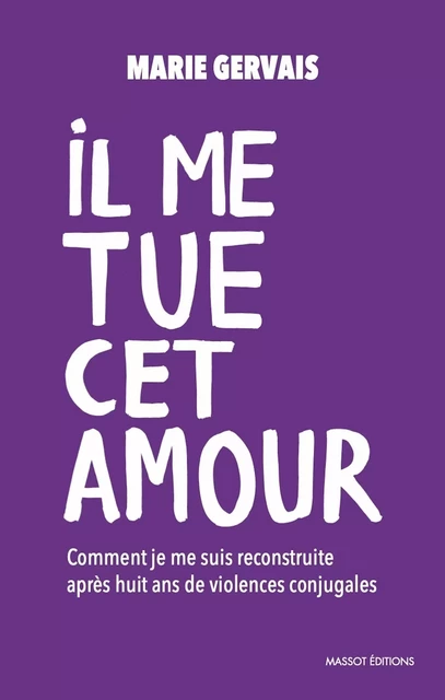 Il me tue cet amour - Comment je me suis reconstruite après huit ans de violences conjugales - Marie Gervais - MASSOT EDITIONS