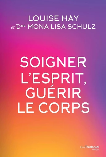 Soigner l'esprit, guérir le corps - Louise Hay, Mona Lisa Schulz - Tredaniel