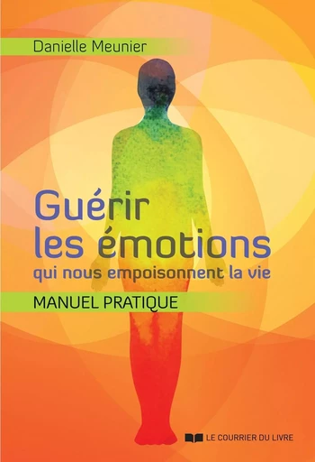 Guérir les émotions qui nous empoisonnent la vie - Manuel pratqiue - Danielle Meunier - Courrier du livre