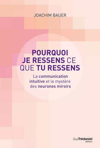 Pourquoi je ressens ce que tu ressens - La communication intuitive et le mystère des neurones miroir - Joachim Bauer - Tredaniel