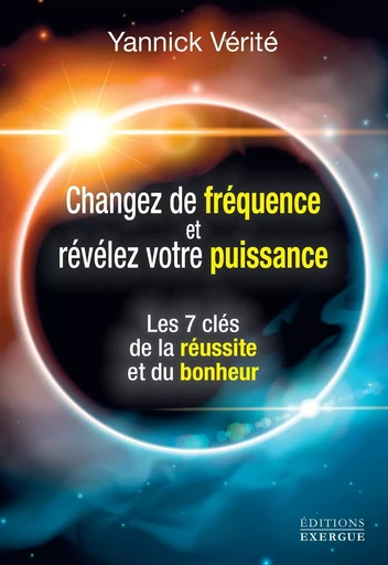 Changez votre fréquence et révélez votre puissance - Les 7 clés de la réussite et du bonheur - Yannick Verité - Courrier du livre