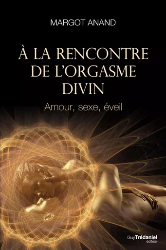 À la rencontre de l'orgasme divin - Amour, sexe, éveil - Margot Anand-Naslednikov - Tredaniel