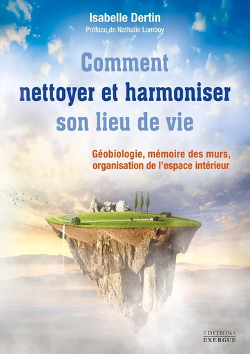 Comment nettoyer et harmoniser son lieu de vie - Géobiologie, mémoire des murs, organisation de l?es - Isabelle Dertin - Courrier du livre