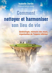 Comment nettoyer et harmoniser son lieu de vie - Géobiologie, mémoire des murs, organisation de l?es