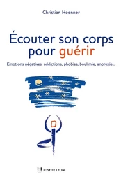 Écouter son corps pour guérir - Emotions négatives, addictions, phobies, boulimie, anorexie...