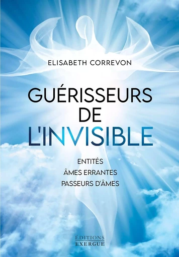 Guérisseurs de l'invisible - Entités, âmes errantes, passeurs d'âmes - Elisabeth Correvon - Courrier du livre