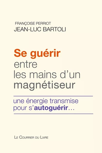 Se guérir entre les mains d'un magnétiseur - Une énergie transmise pour s'autoguérir - Jean-Luc Bartoli, Françoise Perriot - Courrier du livre