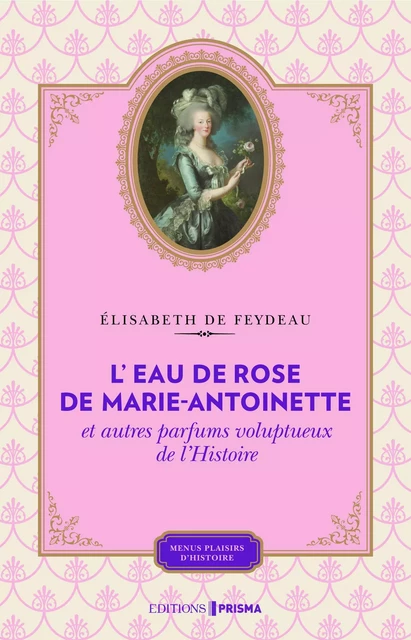 L'eau de rose de Marie-Antoinette et autres parfums voluptueux de l'histoire - Élisabeth de Feydeau - Editions Prisma