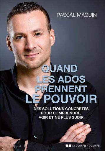 Quand les ados prennent le pouvoir - Des solutions concrètes pour comprendre, agir et ne plus subir - Pascal Maquin - Courrier du livre