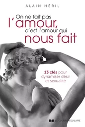 On ne fait pas l'amour, c'est l'amour qui nous fait - 13 clés pour dynamiser désir et sexualité