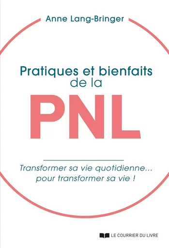 Pratiques et bienfaits de la PNL - Transformer sa vie quotidienne... pour transformer sa vie ! - Anne Lang-Bringer - Courrier du livre