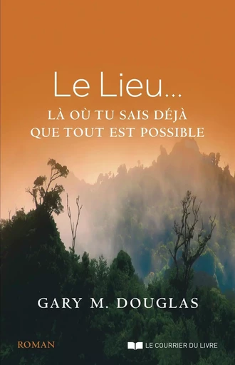 Le lieu - ... là où tu sais déjà que tout est possible - Gary M. Douglas - Courrier du livre