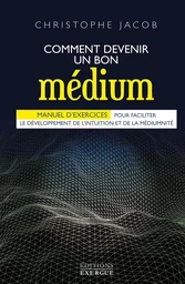 Comment devenir un bon médium - Manuel d'exercices pour faciliter le développement de l'intuition et